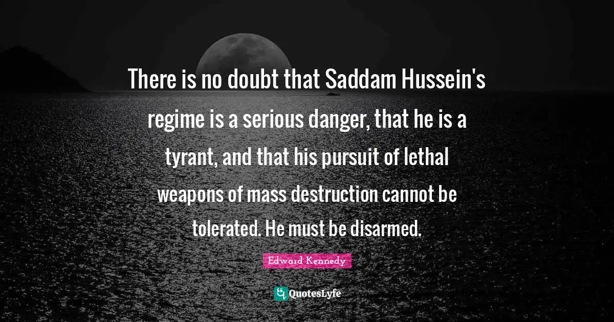 Hussein Quotes: "There is no doubt that Saddam Hussein's regime is a serious danger, that he is a tyrant, and that his pursuit of lethal weapons of mass destruction cannot be tolerated. He must be disarmed."