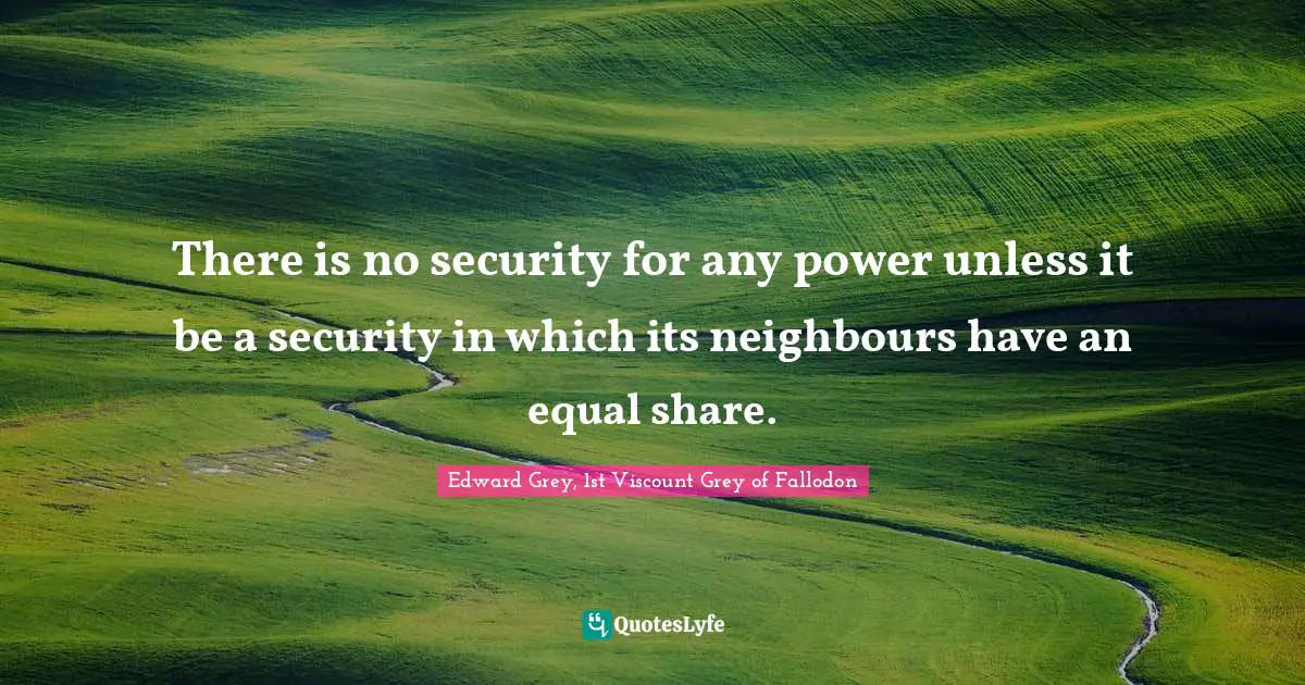 There is no security for any power unless it be a security in which its neighbours have an equal share.