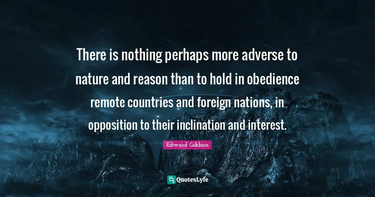 There is nothing perhaps more adverse to nature and reason than to hold in obedience remote countries and foreign nations, in opposition to their inclination and interest.