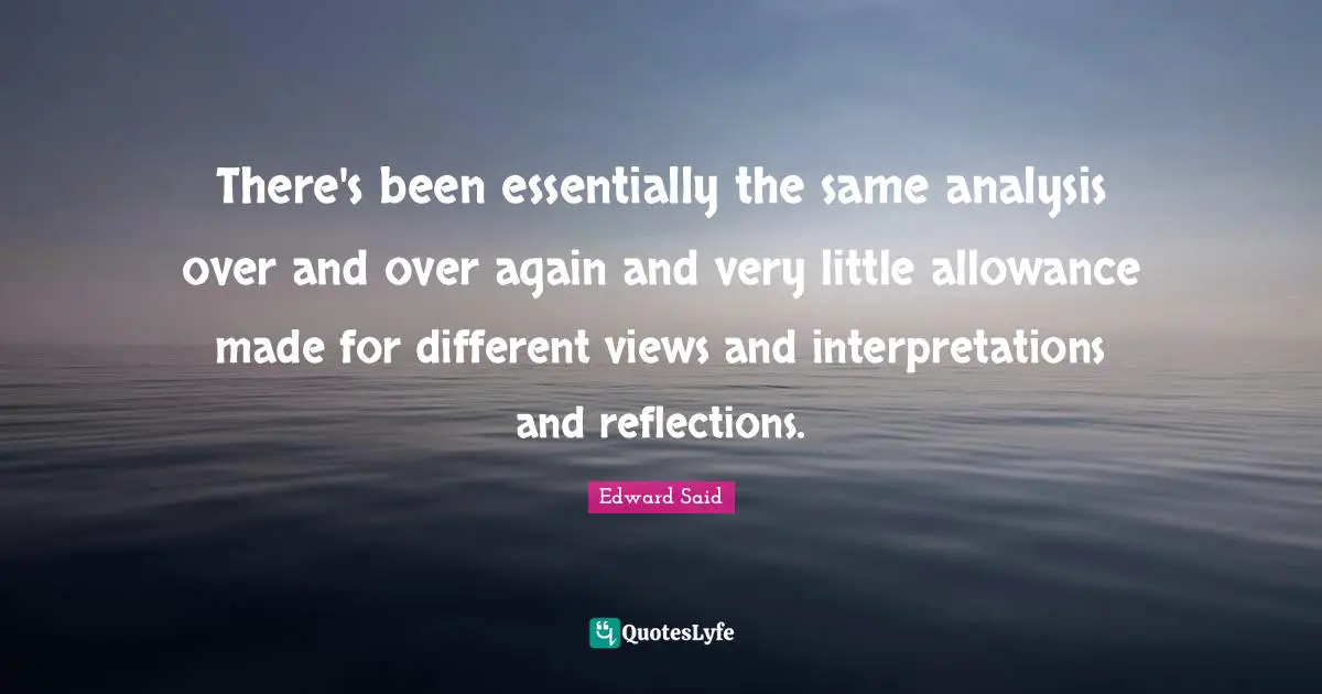 Edward Said Quotes: "There's been essentially the same analysis over and over again and very little allowance made for different views and interpretations and reflections."