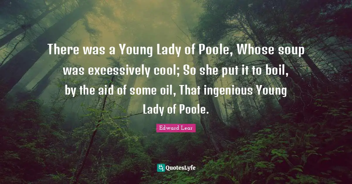There was a Young Lady of Poole, Whose soup was excessively cool; So she put it to boil, by the aid of some oil, That ingenious Young Lady of Poole.