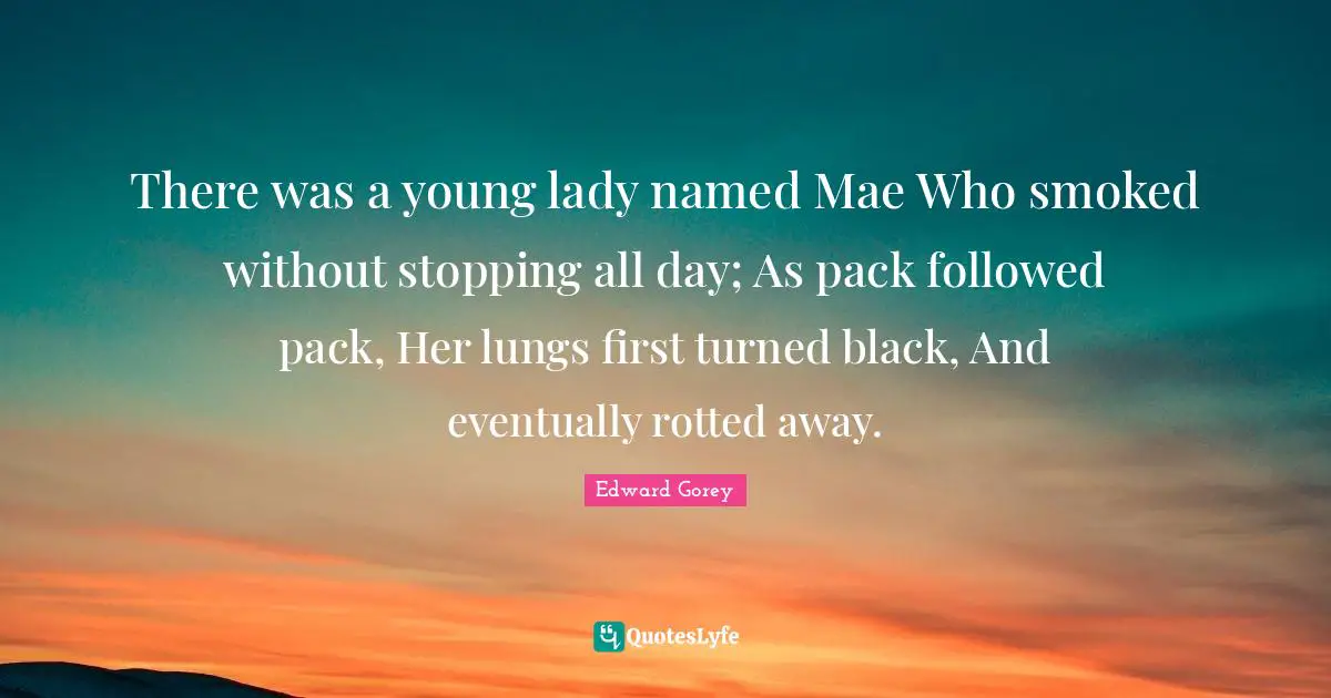 There was a young lady named Mae Who smoked without stopping all day; As pack followed pack, Her lungs first turned black, And eventually rotted away.