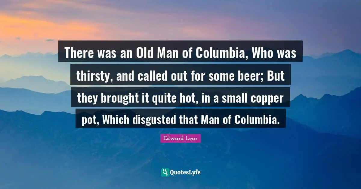 There was an Old Man of Columbia, Who was thirsty, and called out for some beer; But they brought it quite hot, in a small copper pot, Which disgusted that Man of Columbia.