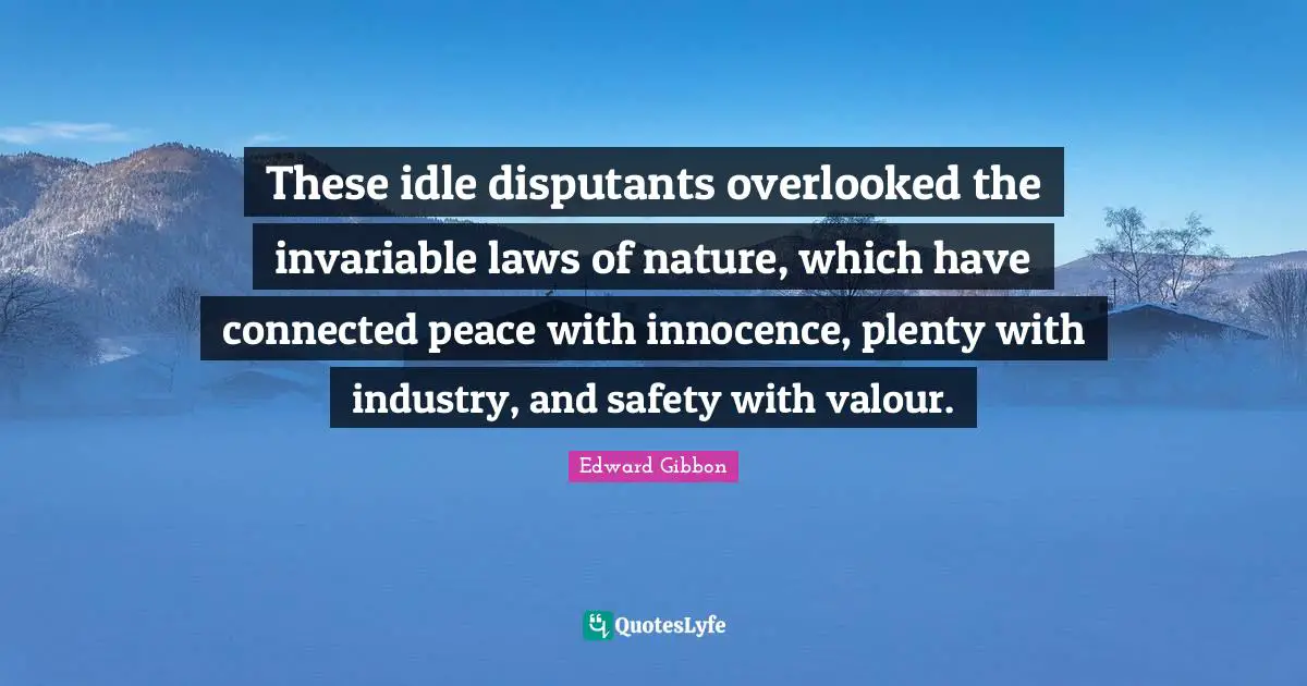 Valour Quotes: "These idle disputants overlooked the invariable laws of nature, which have connected peace with innocence, plenty with industry, and safety with valour."