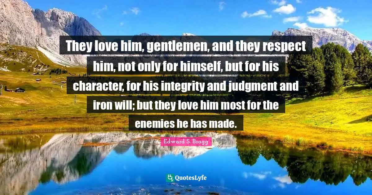 They love him, gentlemen, and they respect him, not only for himself, but for his character, for his integrity and judgment and iron will; but they love him most for the enemies he has made.
