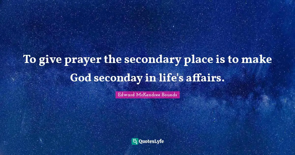 To give prayer the secondary place is to make God seconday in life's affairs.