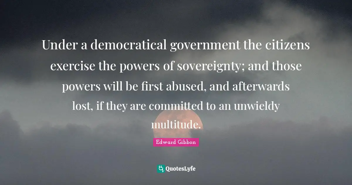 Under a democratical government the citizens exercise the powers of sovereignty; and those powers will be first abused, and afterwards lost, if they are committed to an unwieldy multitude.