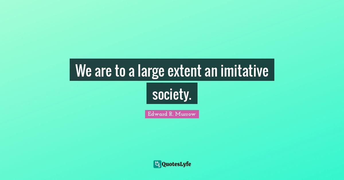 Edward R. Murrow Quotes: "We are to a large extent an imitative society."