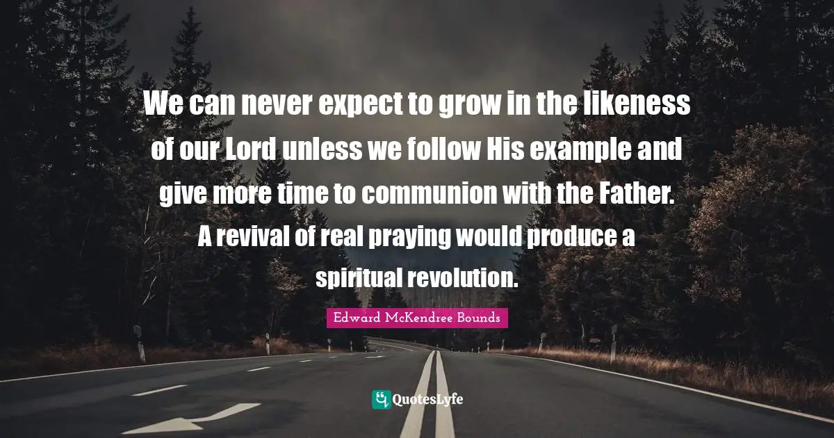 Never Expect Quotes: "We can never expect to grow in the likeness of our Lord unless we follow His example and give more time to communion with the Father. A revival of real praying would produce a spiritual revolution."
