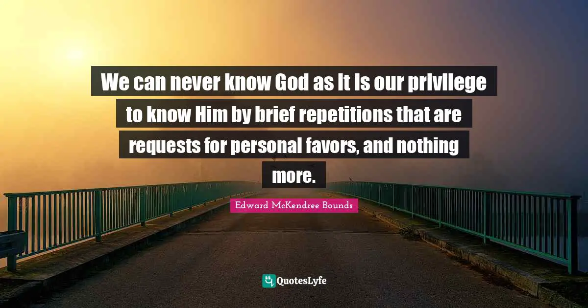 We can never know God as it is our privilege to know Him by brief repetitions that are requests for personal favors, and nothing more.