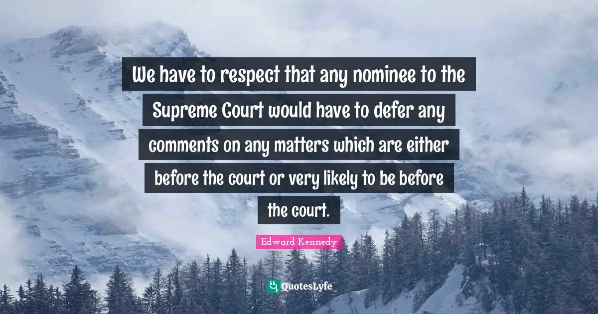 We have to respect that any nominee to the Supreme Court would have to defer any comments on any matters which are either before the court or very likely to be before the court.