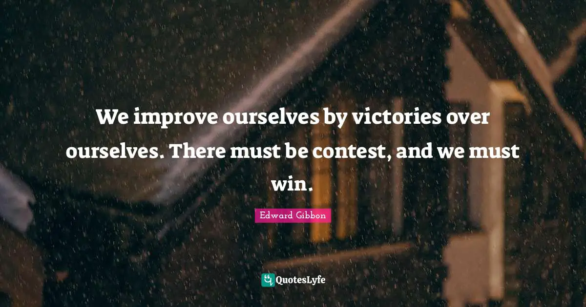 We improve ourselves by victories over ourselves. There must be contest, and we must win.
