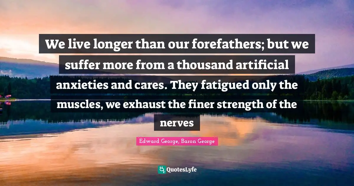 We live longer than our forefathers; but we suffer more from a thousand artificial anxieties and cares. They fatigued only the muscles, we exhaust the finer strength of the nerves
