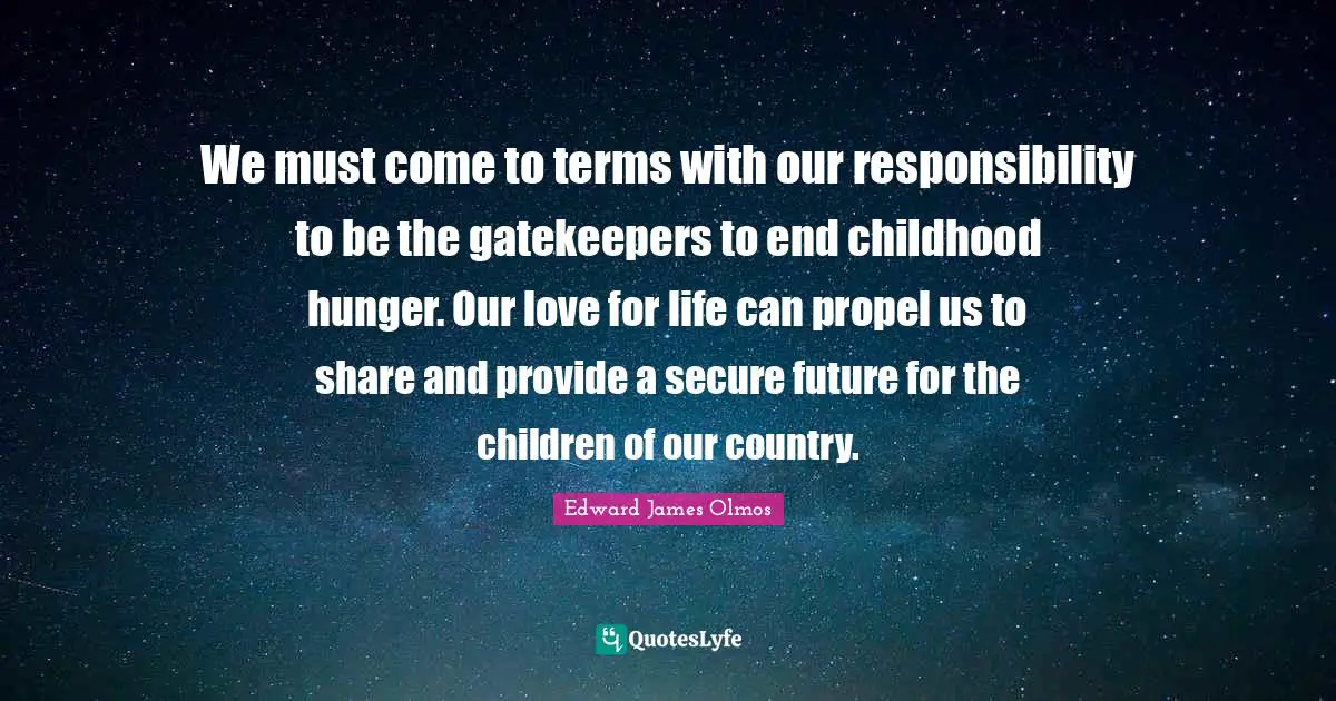 We must come to terms with our responsibility to be the gatekeepers to end childhood hunger. Our love for life can propel us to share and provide a secure future for the children of our country.