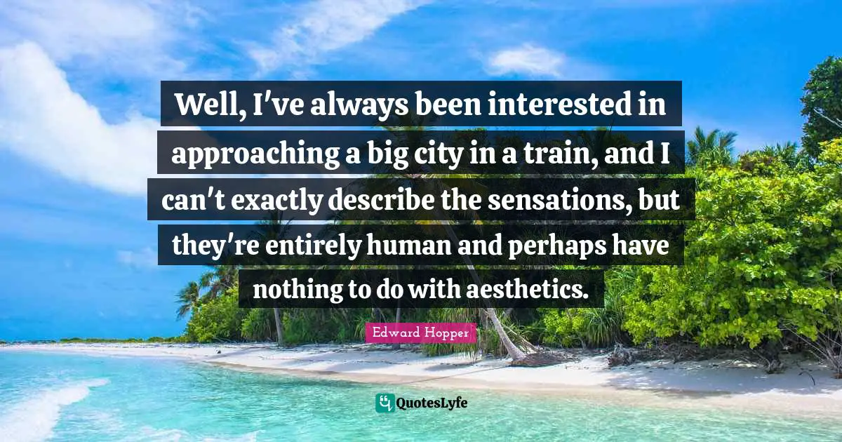 Aesthetics Quotes: "Well, I've always been interested in approaching a big city in a train, and I can't exactly describe the sensations, but they're entirely human and perhaps have nothing to do with aesthetics."