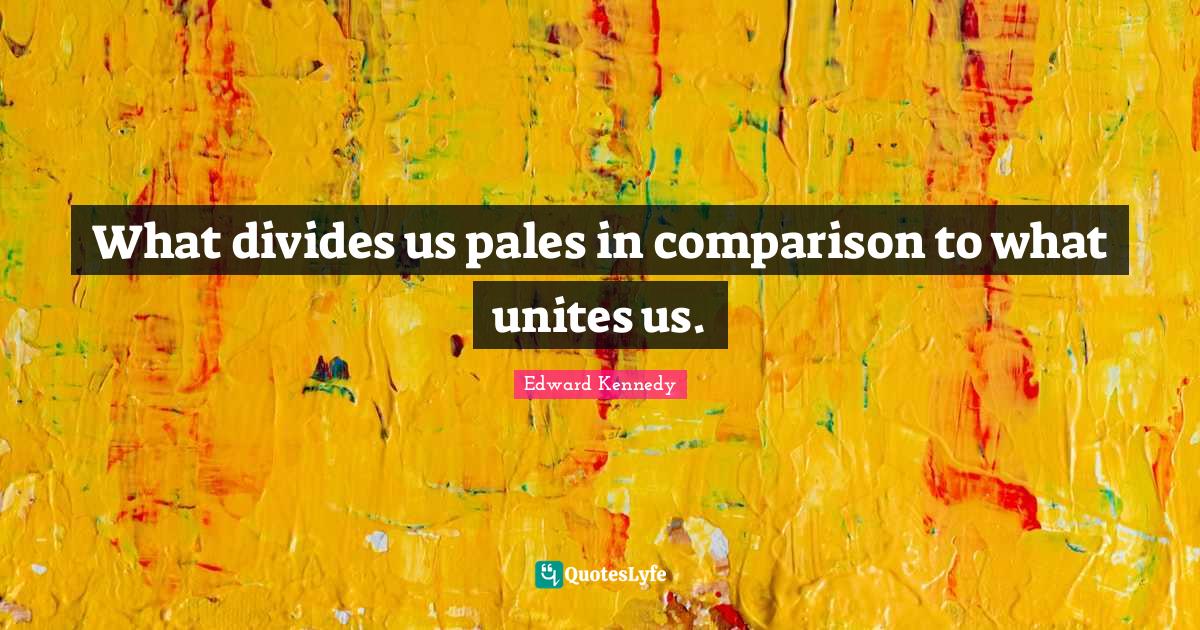 What divides us pales in comparison to what unites us.... Quote by