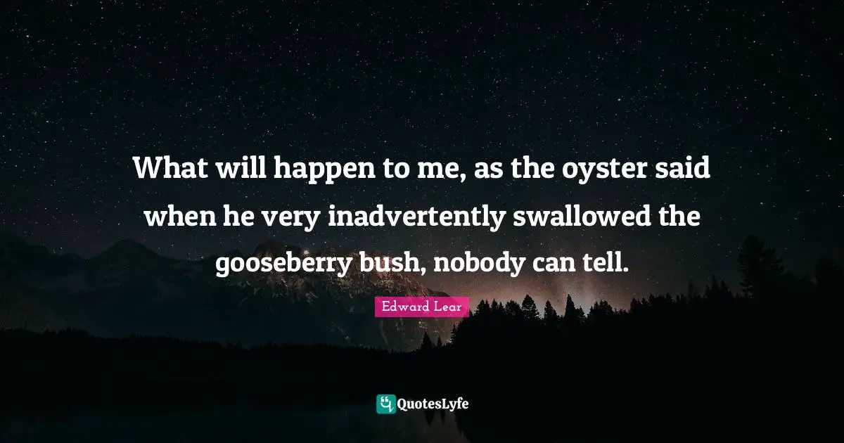 What will happen to me, as the oyster said when he very inadvertently swallowed the gooseberry bush, nobody can tell.