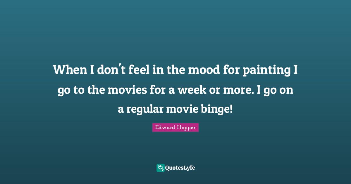 Binge Quotes: "When I don't feel in the mood for painting I go to the movies for a week or more. I go on a regular movie binge!"