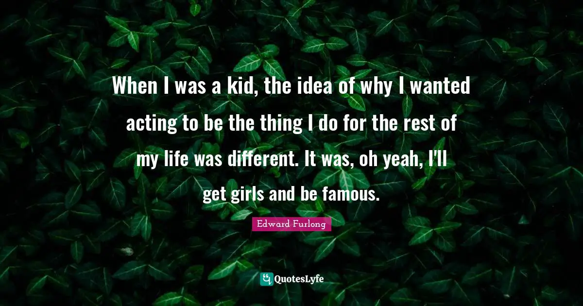 Different Ideas Quotes: "When I was a kid, the idea of why I wanted acting to be the thing I do for the rest of my life was different. It was, oh yeah, I'll get girls and be famous."