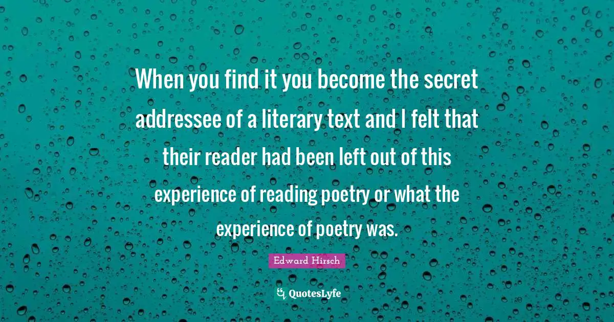 Reading Poetry Quotes: "When you find it you become the secret addressee of a literary text and I felt that their reader had been left out of this experience of reading poetry or what the experience of poetry was."