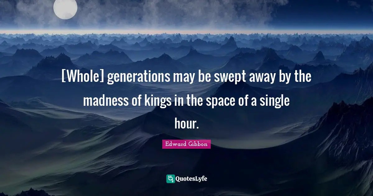 [Whole] generations may be swept away by the madness of kings in the space of a single hour.