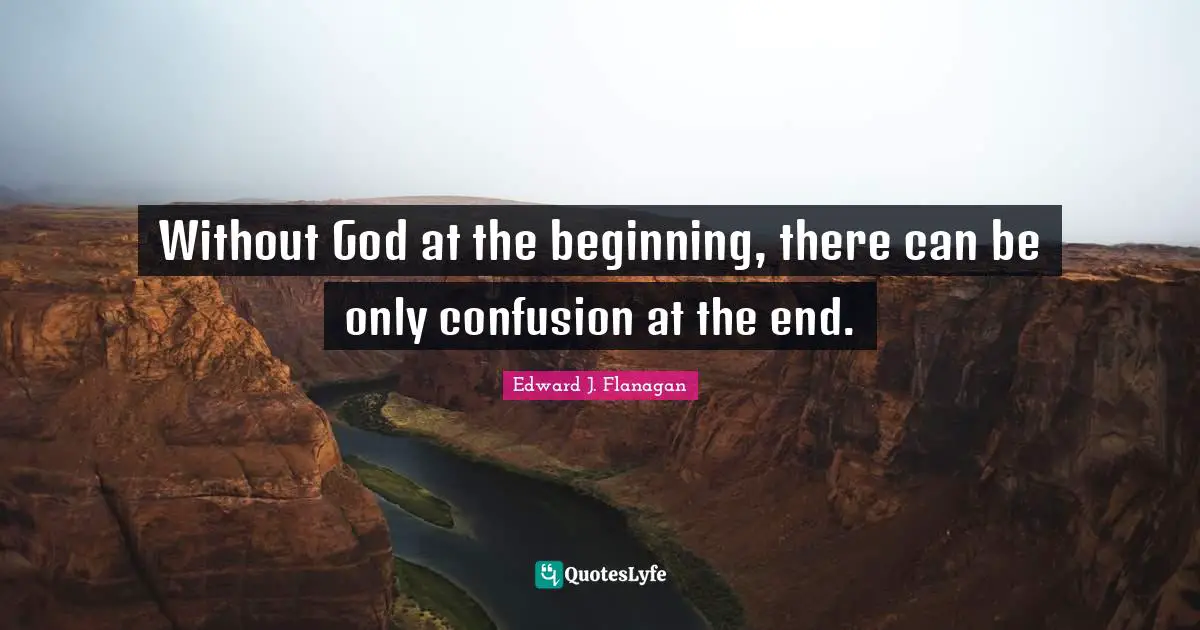 Without God at the beginning, there can be only confusion at the end.