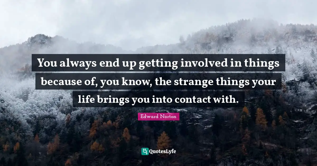 You always end up getting involved in things because of, you know, the strange things your life brings you into contact with.