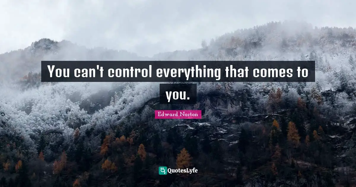 You can't control everything that comes to you.