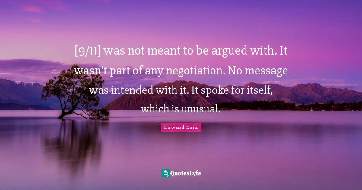 Edward Said Quotes: "[9/11] was not meant to be argued with. It wasn't part of any negotiation. No message was intended with it. It spoke for itself, which is unusual."