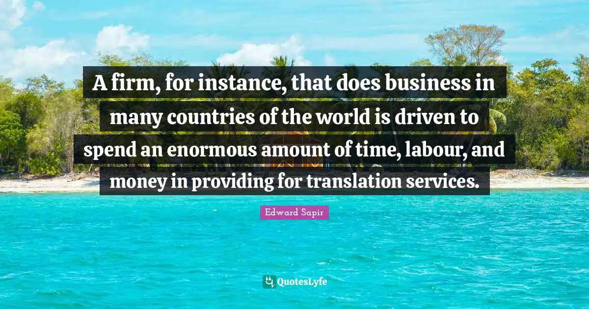 A firm, for instance, that does business in many countries of the world is driven to spend an enormous amount of time, labour, and money in providing for translation services.