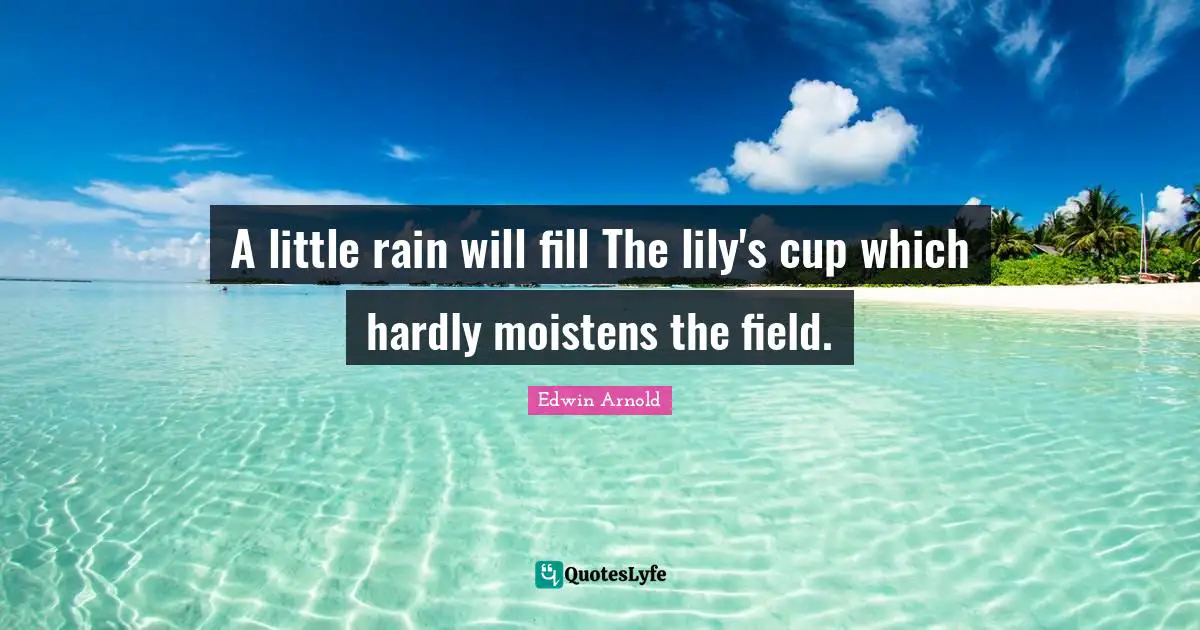 A little rain will fill The lily's cup which hardly moistens the field.