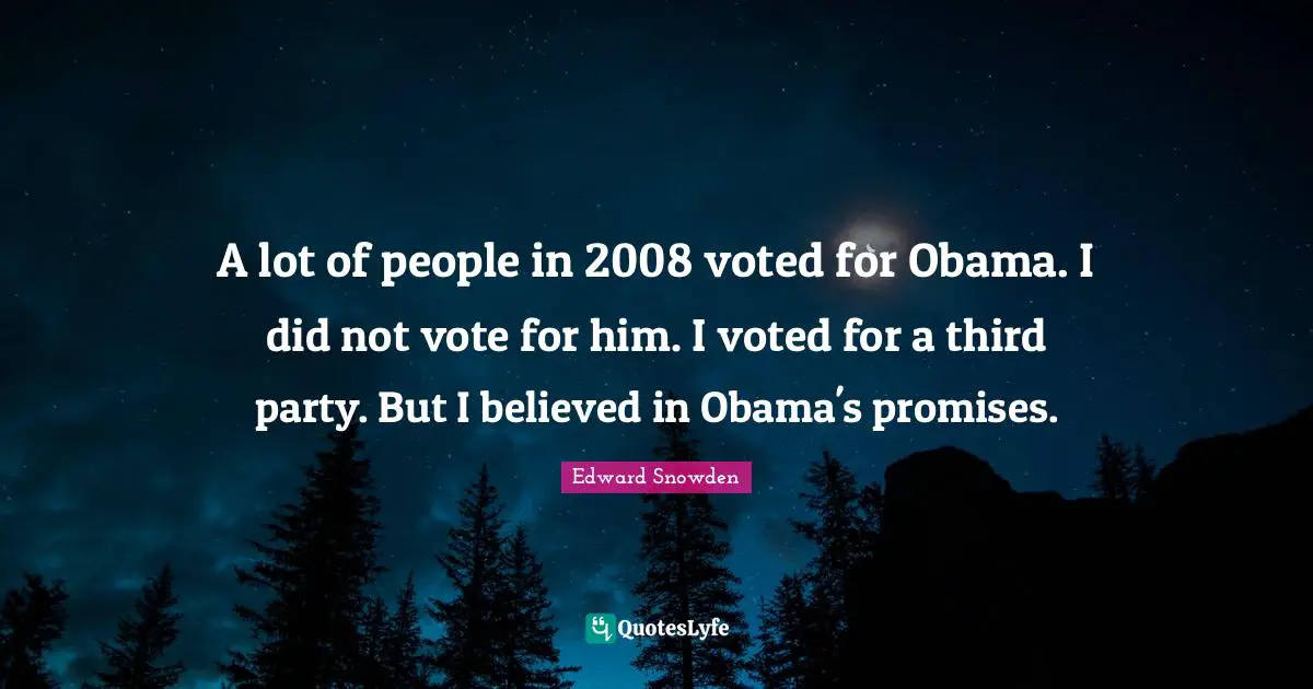 Edward Snowden Quotes: "A lot of people in 2008 voted for Obama. I did not vote for him. I voted for a third party. But I believed in Obama's promises."