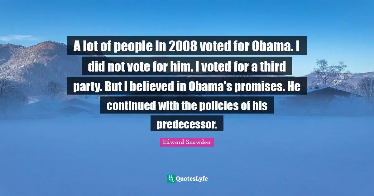 A lot of people in 2008 voted for Obama. I did not vote for him. I voted for a third party. But I believed in Obama's promises. He continued with the policies of his predecessor.