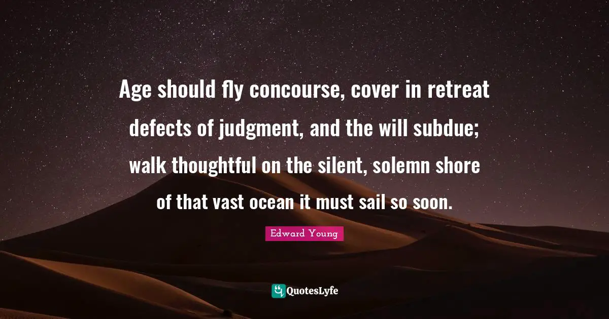 Age should fly concourse, cover in retreat defects of judgment, and the will subdue; walk thoughtful on the silent, solemn shore of that vast ocean it must sail so soon.