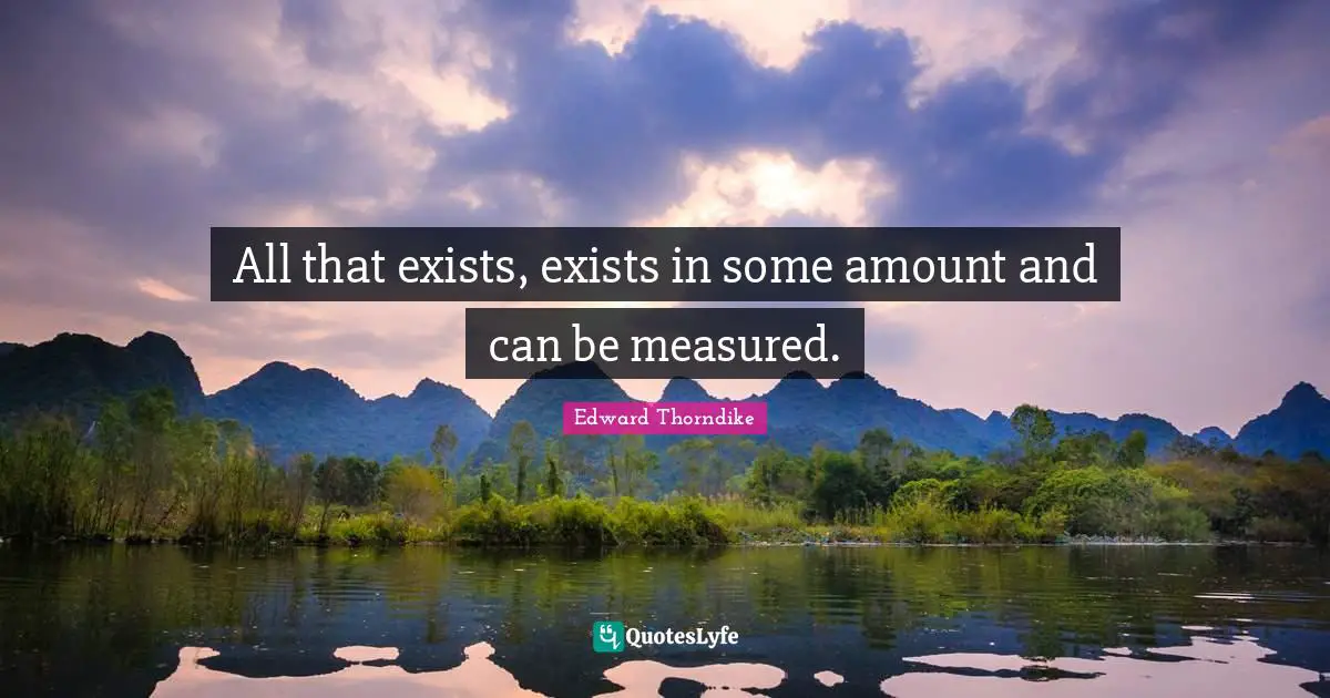 All that exists, exists in some amount and can be measured.