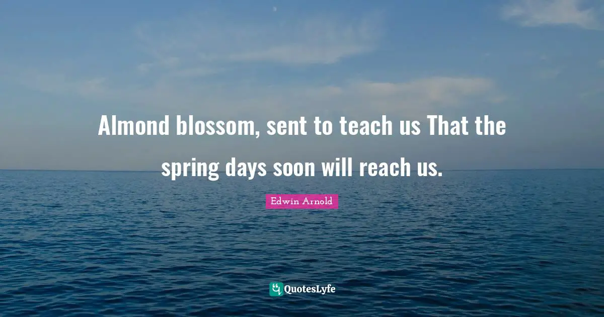 Spring Quotes: "Almond blossom, sent to teach us That the spring days soon will reach us."