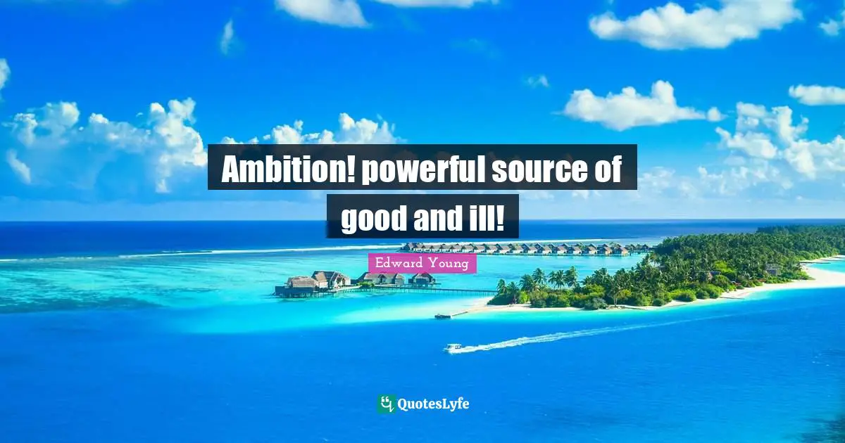 Ambition! powerful source of good and ill!