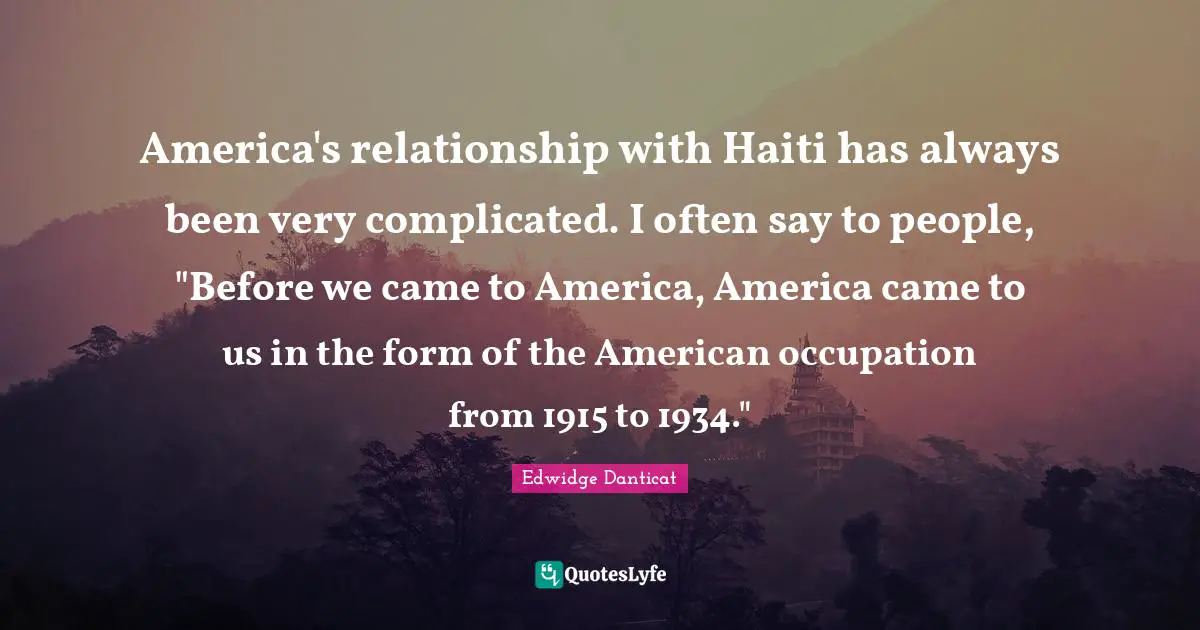 America's relationship with Haiti has always been very complicated. I often say to people, "Before we came to America, America came to us in the form of the American occupation from 1915 to 1934."