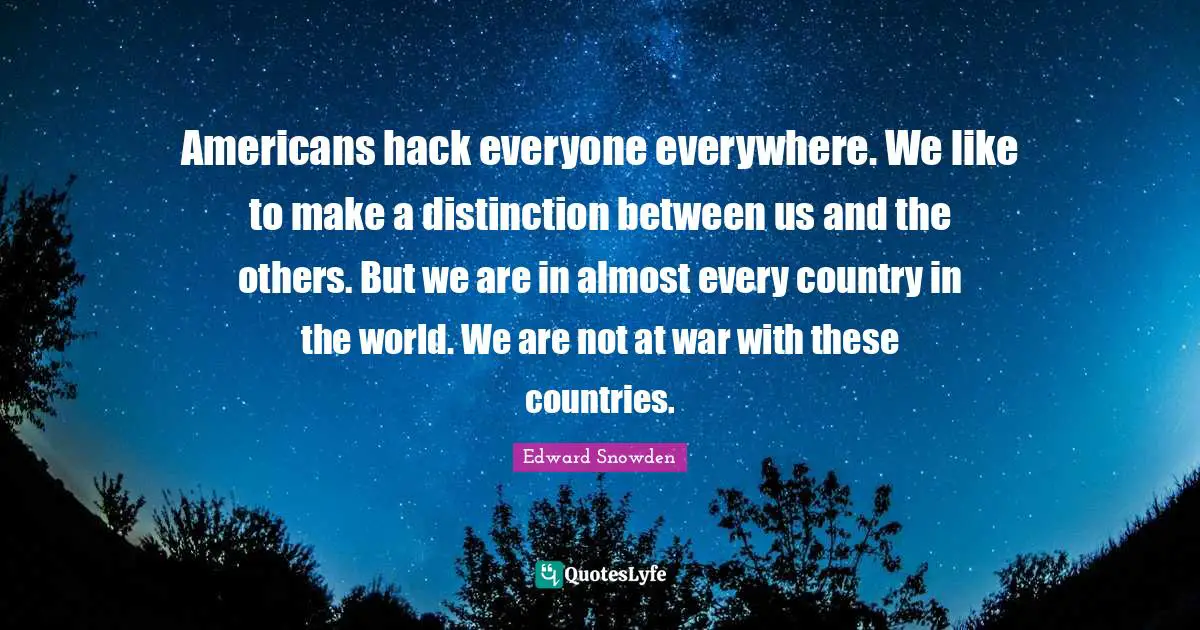 Americans hack everyone everywhere. We like to make a distinction between us and the others. But we are in almost every country in the world. We are not at war with these countries.
