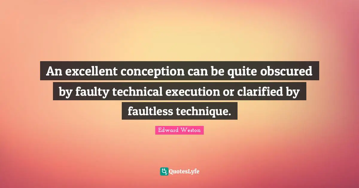 An excellent conception can be quite obscured by faulty technical execution or clarified by faultless technique.