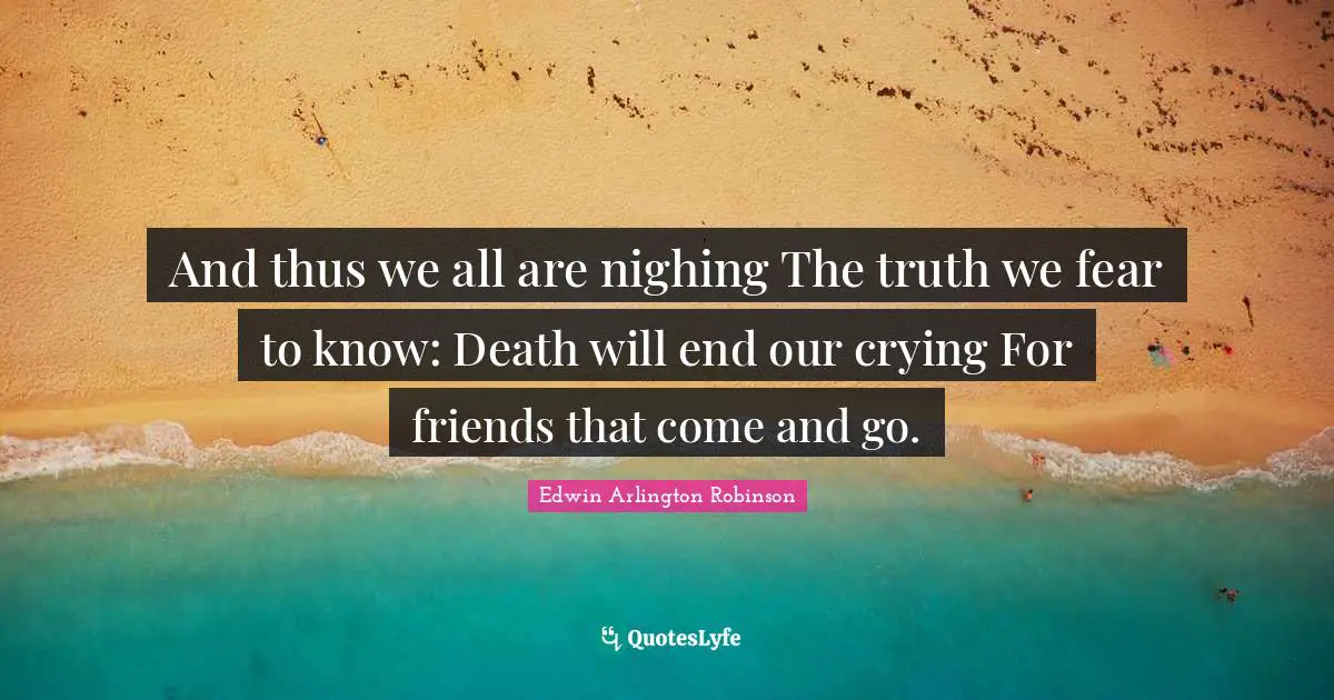And thus we all are nighing The truth we fear to know: Death will end our crying For friends that come and go.