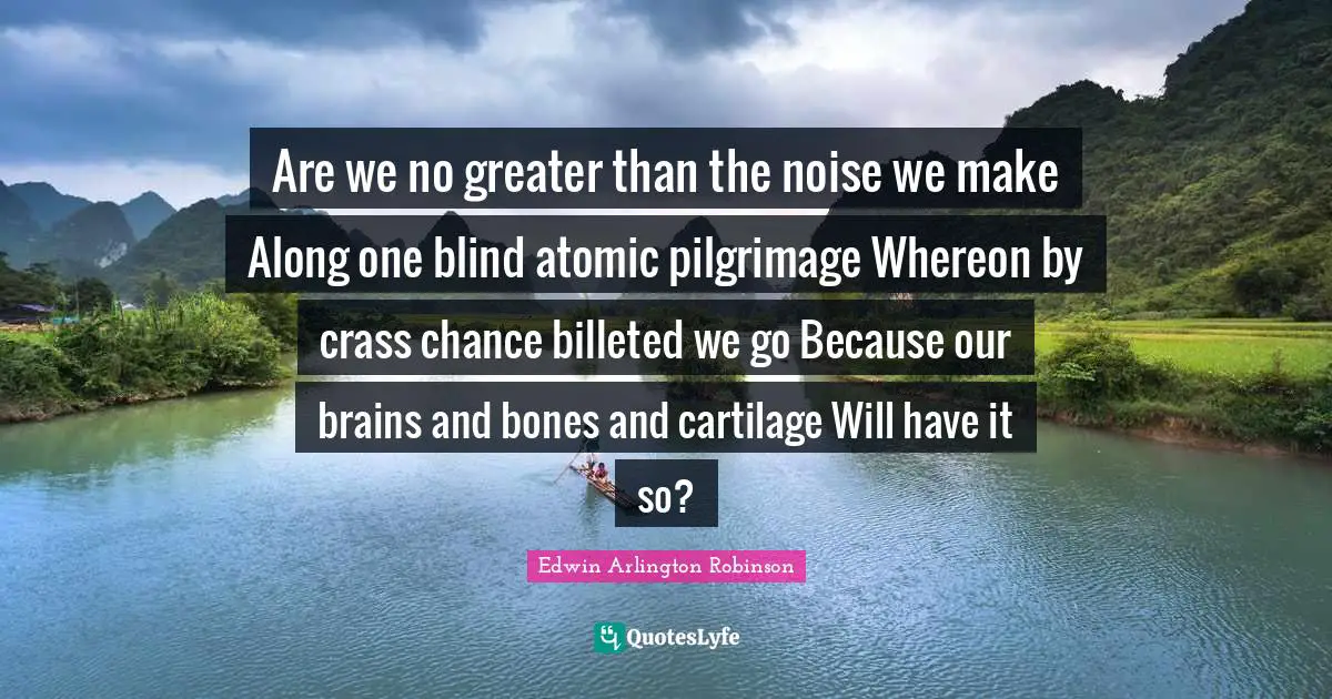Pilgrimage Quotes: "Are we no greater than the noise we make Along one blind atomic pilgrimage Whereon by crass chance billeted we go Because our brains and bones and cartilage Will have it so?"