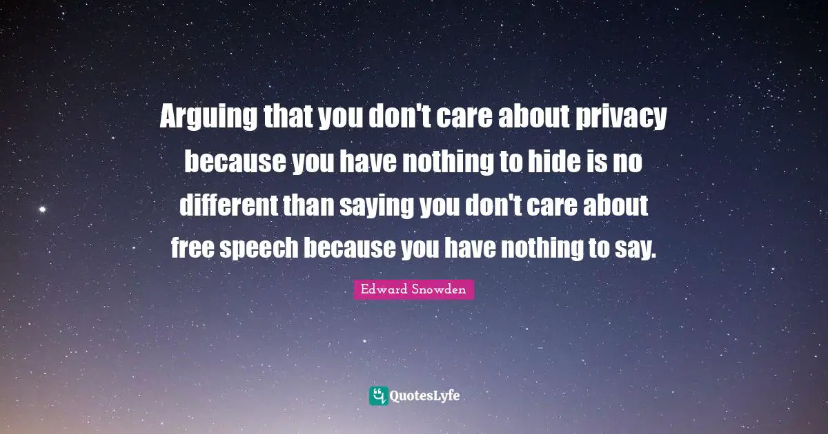Arguing that you don't care about privacy because you have nothing to hide is no different than saying you don't care about free speech because you have nothing to say.