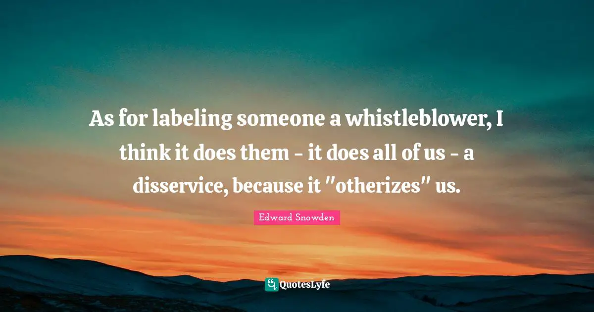 Edward Snowden Quotes: "As for labeling someone a whistleblower, I think it does them - it does all of us - a disservice, because it "otherizes" us."