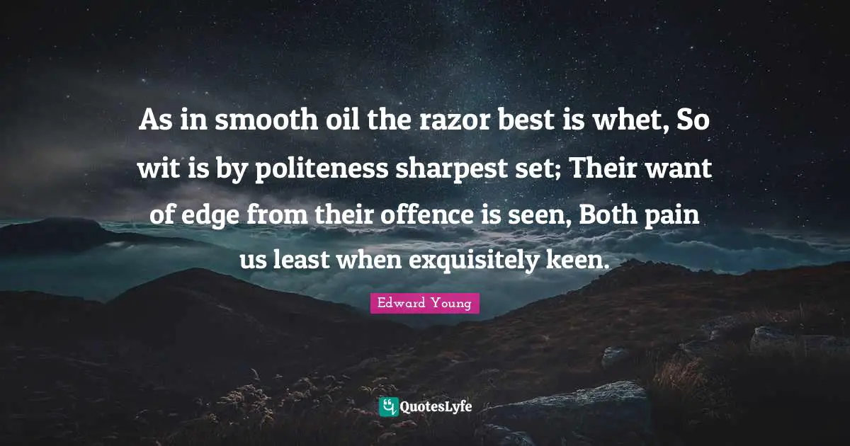 As in smooth oil the razor best is whet, So wit is by politeness sharpest set; Their want of edge from their offence is seen, Both pain us least when exquisitely keen.