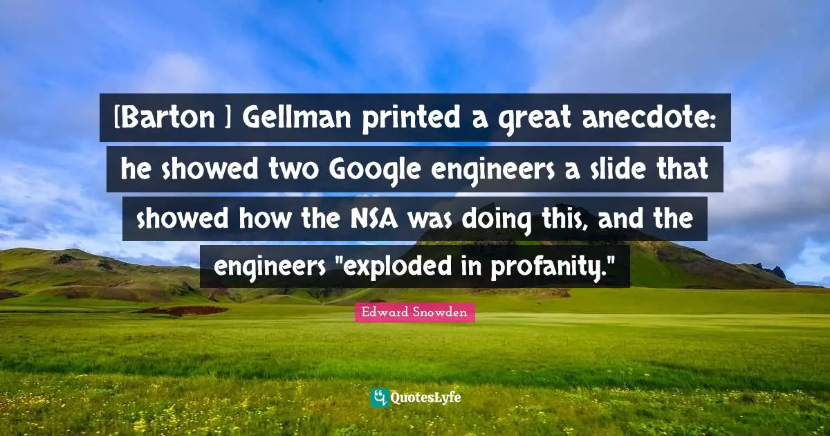 [Barton ] Gellman printed a great anecdote: he showed two Google engineers a slide that showed how the NSA was doing this, and the engineers "exploded in profanity."