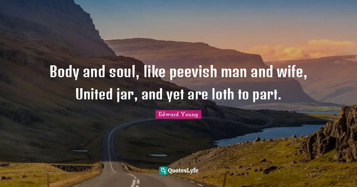 Body and soul, like peevish man and wife, United jar, and yet are loth to part.