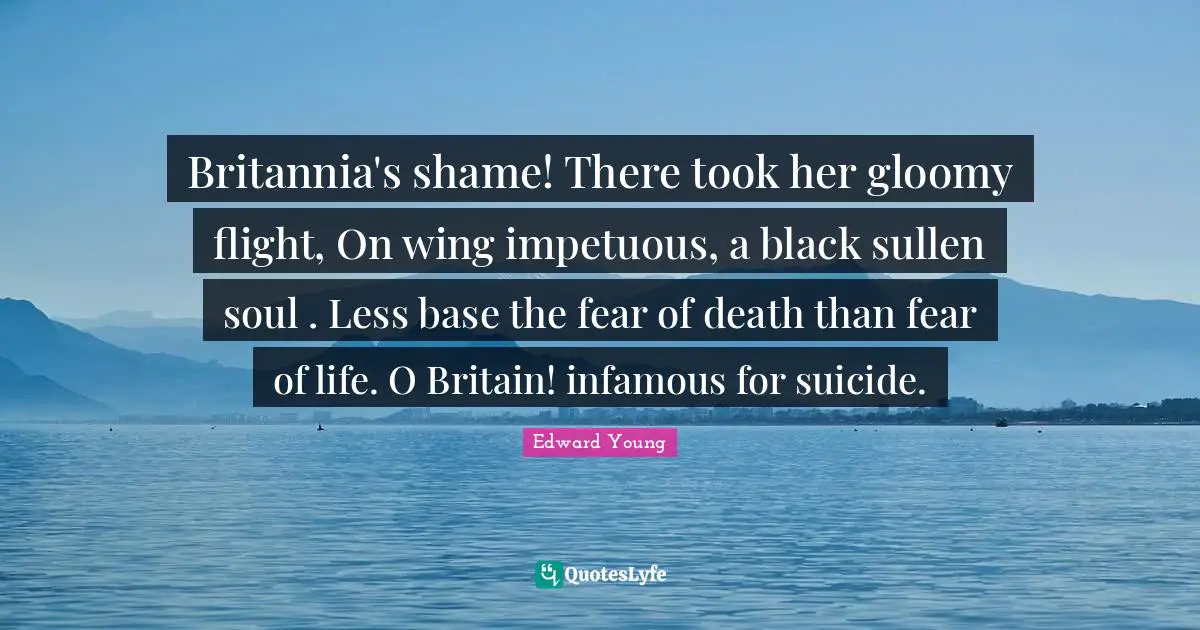 Britannia's shame! There took her gloomy flight, On wing impetuous, a black sullen soul . Less base the fear of death than fear of life. O Britain! infamous for suicide.