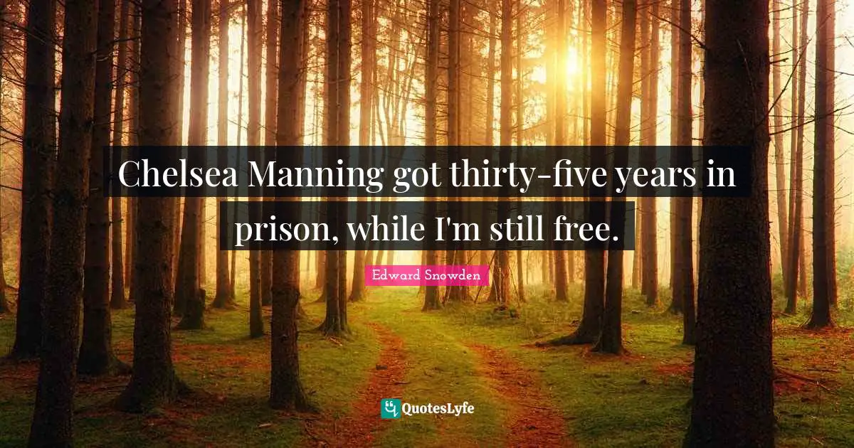 Chelsea Manning got thirty-five years in prison, while I'm still free.