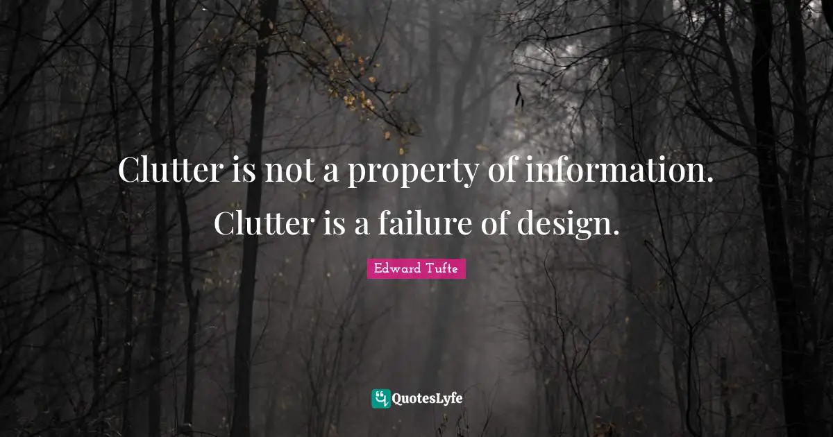 Clutter is not a property of information. Clutter is a failure of design.